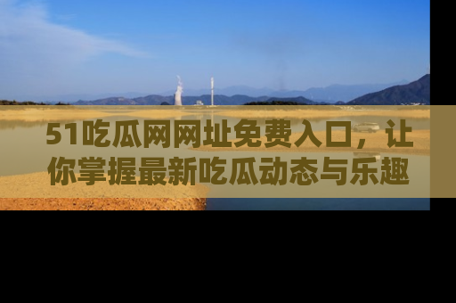 51吃瓜网网址免费入口，让你掌握最新吃瓜动态与乐趣！