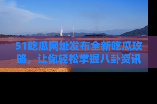 51吃瓜网址发布全新吃瓜攻略，让你轻松掌握八卦资讯！