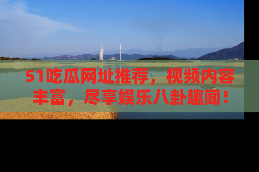 51吃瓜网址推荐，视频内容丰富，尽享娱乐八卦趣闻！