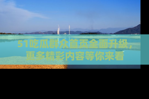 51吃瓜群众首页全面升级，更多精彩内容等你来看