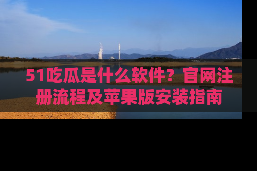 51吃瓜是什么软件？官网注册流程及苹果版安装指南