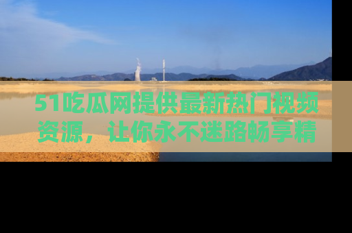 51吃瓜网提供最新热门视频资源，让你永不迷路畅享精彩！
