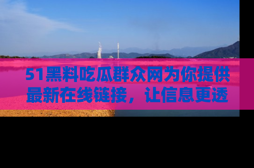 51黑料吃瓜群众网为你提供最新在线链接，让信息更透明