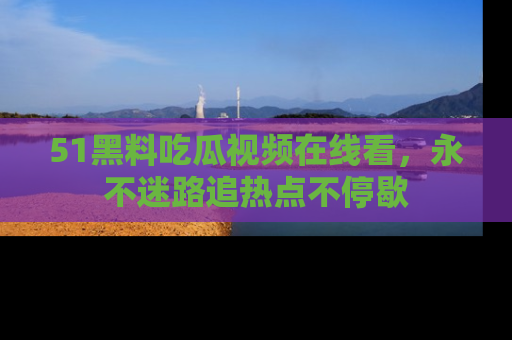 51黑料吃瓜视频在线看，永不迷路追热点不停歇