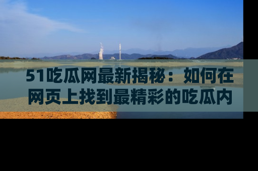 51吃瓜网最新揭秘：如何在网页上找到最精彩的吃瓜内容