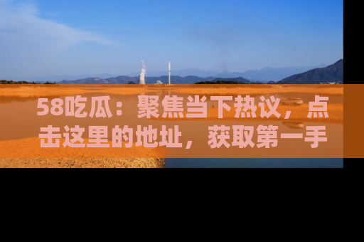 58吃瓜：聚焦当下热议，点击这里的地址，获取第一手的八卦信息！
