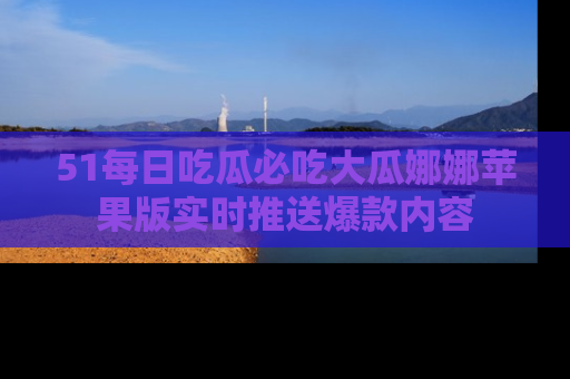 51每日吃瓜必吃大瓜娜娜苹果版实时推送爆款内容