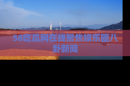 58吃瓜网在线聚焦娱乐圈八卦新闻