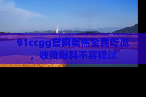 91ccgg官网聚焦全民吃瓜，收藏爆料不容错过