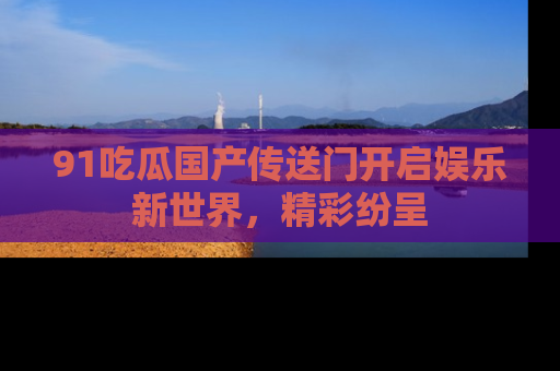91吃瓜国产传送门开启娱乐新世界，精彩纷呈