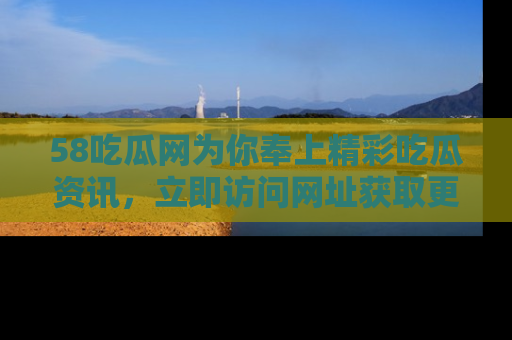 58吃瓜网为你奉上精彩吃瓜资讯，立即访问网址获取更多内容！