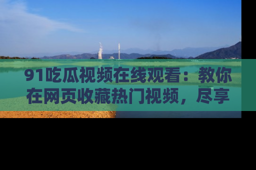 91吃瓜视频在线观看：教你在网页收藏热门视频，尽享吃瓜乐趣！