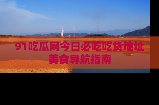 91吃瓜网今日必吃吃货地址美食导航指南