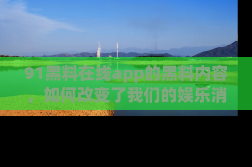 91黑料在线app的黑料内容，如何改变了我们的娱乐消费习惯？
