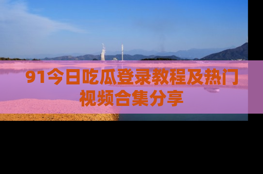91今日吃瓜登录教程及热门视频合集分享