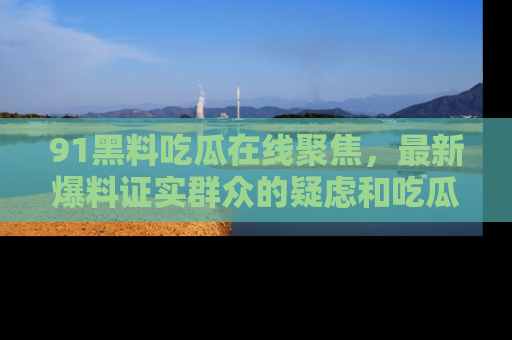 91黑料吃瓜在线聚焦，最新爆料证实群众的疑虑和吃瓜乐趣！