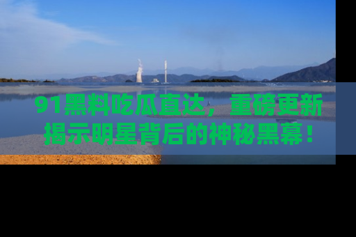 91黑料吃瓜直达，重磅更新揭示明星背后的神秘黑幕！