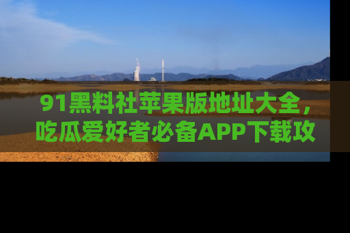 91黑料社苹果版地址大全，吃瓜爱好者必备APP下载攻略