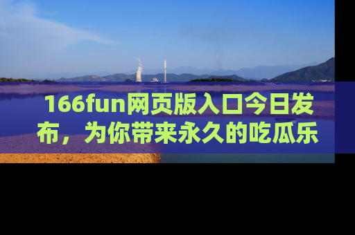 166fun网页版入口今日发布，为你带来永久的吃瓜乐趣与惊喜！