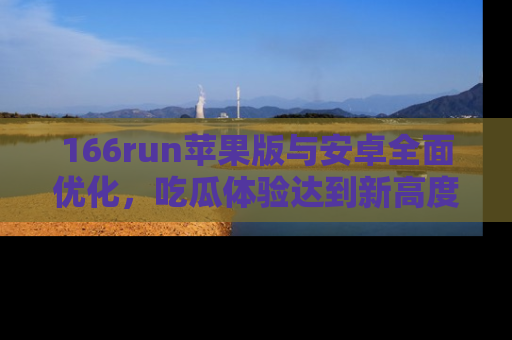 166run苹果版与安卓全面优化，吃瓜体验达到新高度！