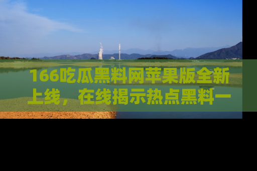 166吃瓜黑料网苹果版全新上线，在线揭示热点黑料一手掌握！