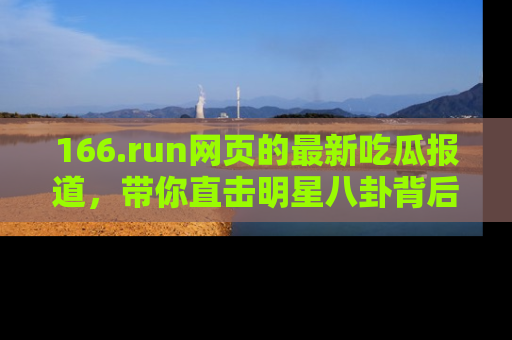 166.run网页的最新吃瓜报道，带你直击明星八卦背后的真相！