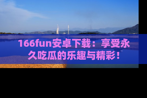 166fun安卓下载：享受永久吃瓜的乐趣与精彩！