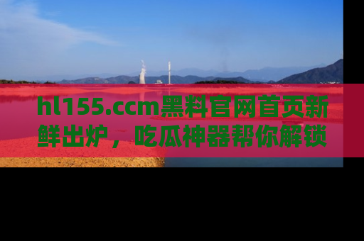 hl155.ccm黑料官网首页新鲜出炉，吃瓜神器帮你解锁那些鲜为人知的内幕！