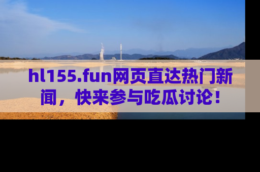 hl155.fun网页直达热门新闻，快来参与吃瓜讨论！