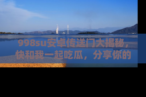 998su安卓传送门大揭秘，快和我一起吃瓜，分享你的发现！