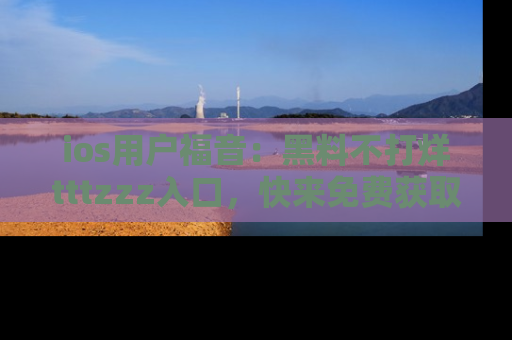 ios用户福音：黑料不打烊tttzzz入口，快来免费获取最新娱乐黑料！