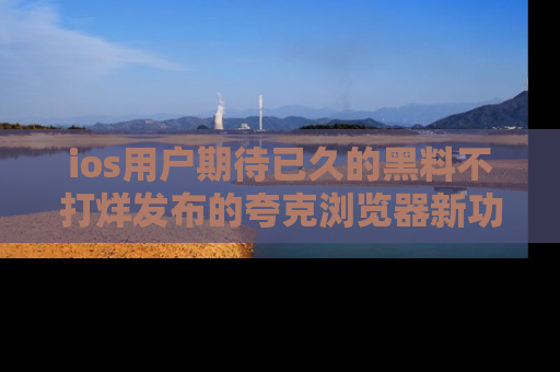 ios用户期待已久的黑料不打烊发布的夸克浏览器新功能上线啦！