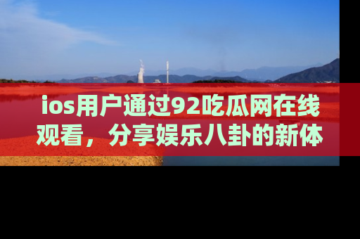 ios用户通过92吃瓜网在线观看，分享娱乐八卦的新体验！