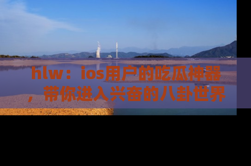 hlw：ios用户的吃瓜神器，带你进入兴奋的八卦世界！