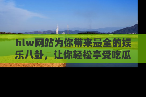 hlw网站为你带来最全的娱乐八卦，让你轻松享受吃瓜时光