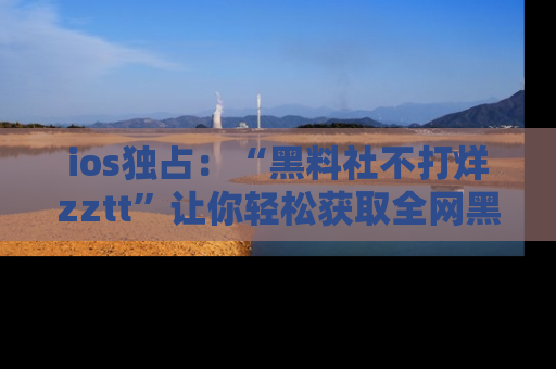 ios独占：“黑料社不打烊zztt”让你轻松获取全网黑料信息，不容错过！