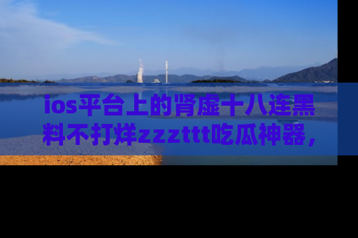 ios平台上的肾虚十八连黑料不打烊zzzttt吃瓜神器，你绝对不能错过