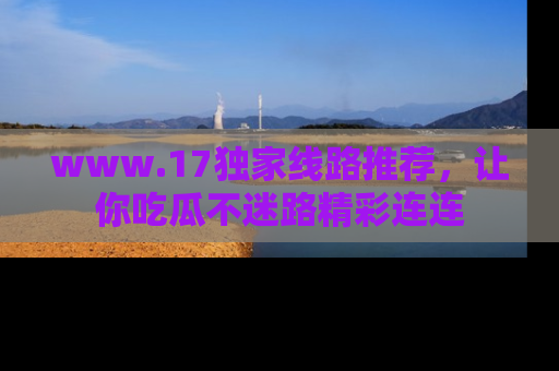 www.17独家线路推荐，让你吃瓜不迷路精彩连连
