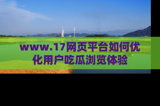 www.17网页平台如何优化用户吃瓜浏览体验