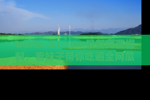 www..51.com最新免费爆料，看妹子带你吃遍全网瓜！