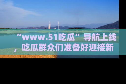 “www.51吃瓜”导航上线,吃瓜群众们准备好迎接新一波奇葩事件吗?