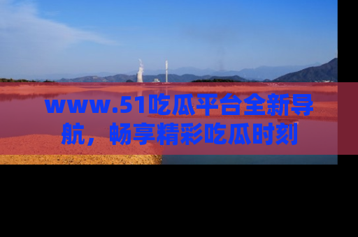 www.51吃瓜平台全新导航，畅享精彩吃瓜时刻
