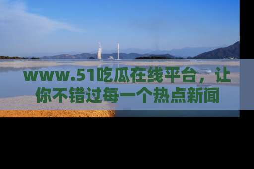 www.51吃瓜在线平台,让你不错过每一个热点新闻