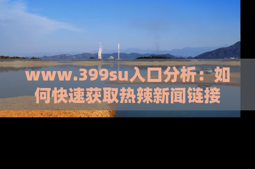 www.399su入口分析:如何快速获取热辣新闻链接