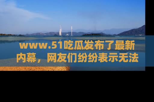 www.51吃瓜发布了最新内幕，网友们纷纷表示无法接受！