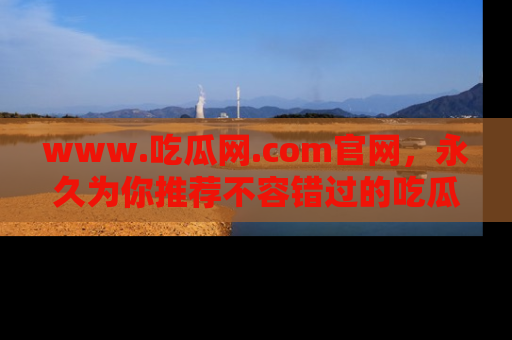 www.吃瓜网.com官网,永久为你推荐不容错过的吃瓜故事