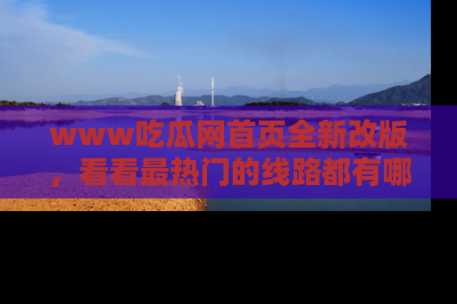 www吃瓜网首页全新改版,看看最热门的线路都有哪些!