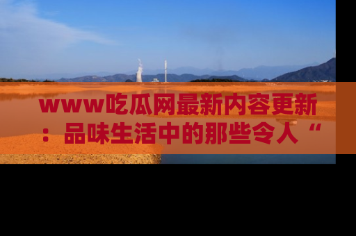 www吃瓜网最新内容更新:品味生活中的那些令人“吃瓜”的故事