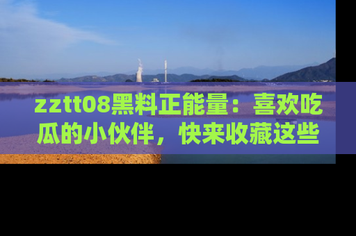 zztt08黑料正能量:喜欢吃瓜的小伙伴,快来收藏这些优质资源!
