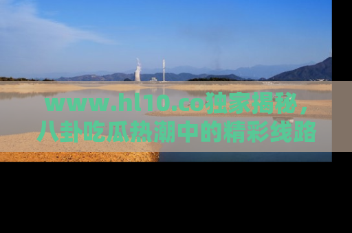 www.hl10.co独家揭秘,八卦吃瓜热潮中的精彩线路推荐